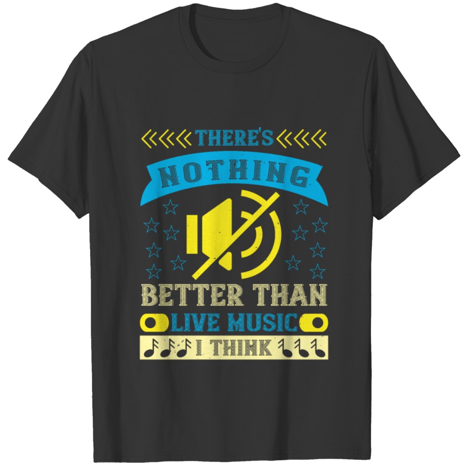 There's nothing better than live music, I think T-shirt