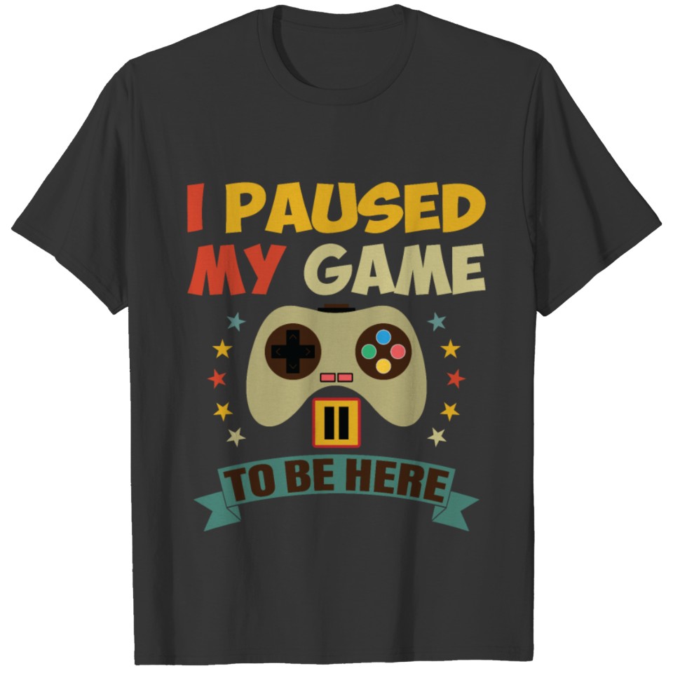 My Game to Be Here,I Paused My Game to Be Here T-S T-shirt