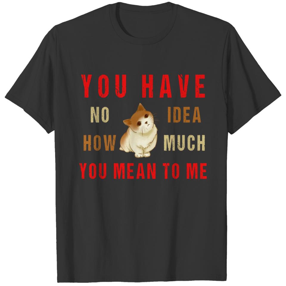 YOU HAVE NO IDEA HOW MUCH YOU MEAN TO ME T-shirt
