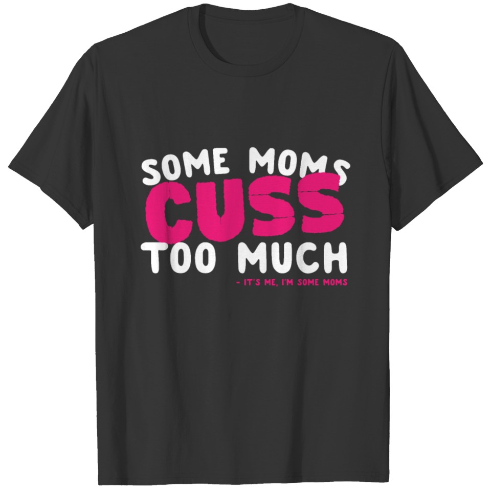 Some MOMS Cuss too much - It's me, I'm some moms T-shirt