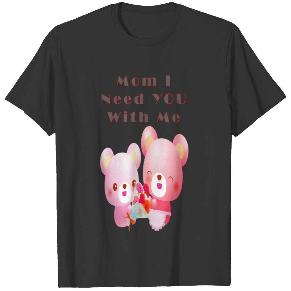 Mom I Need You With Me T-shirt