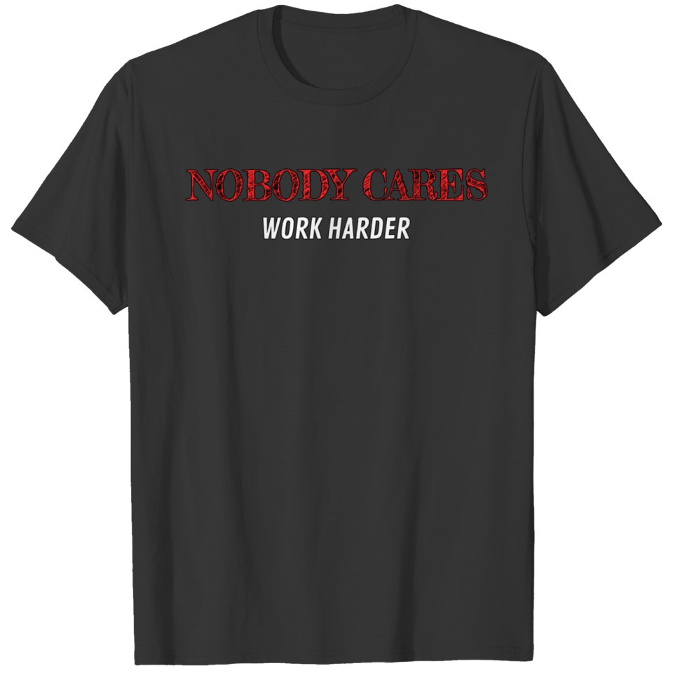 Nobody Cares Work Harder Gift-Able Motivational T Shirts