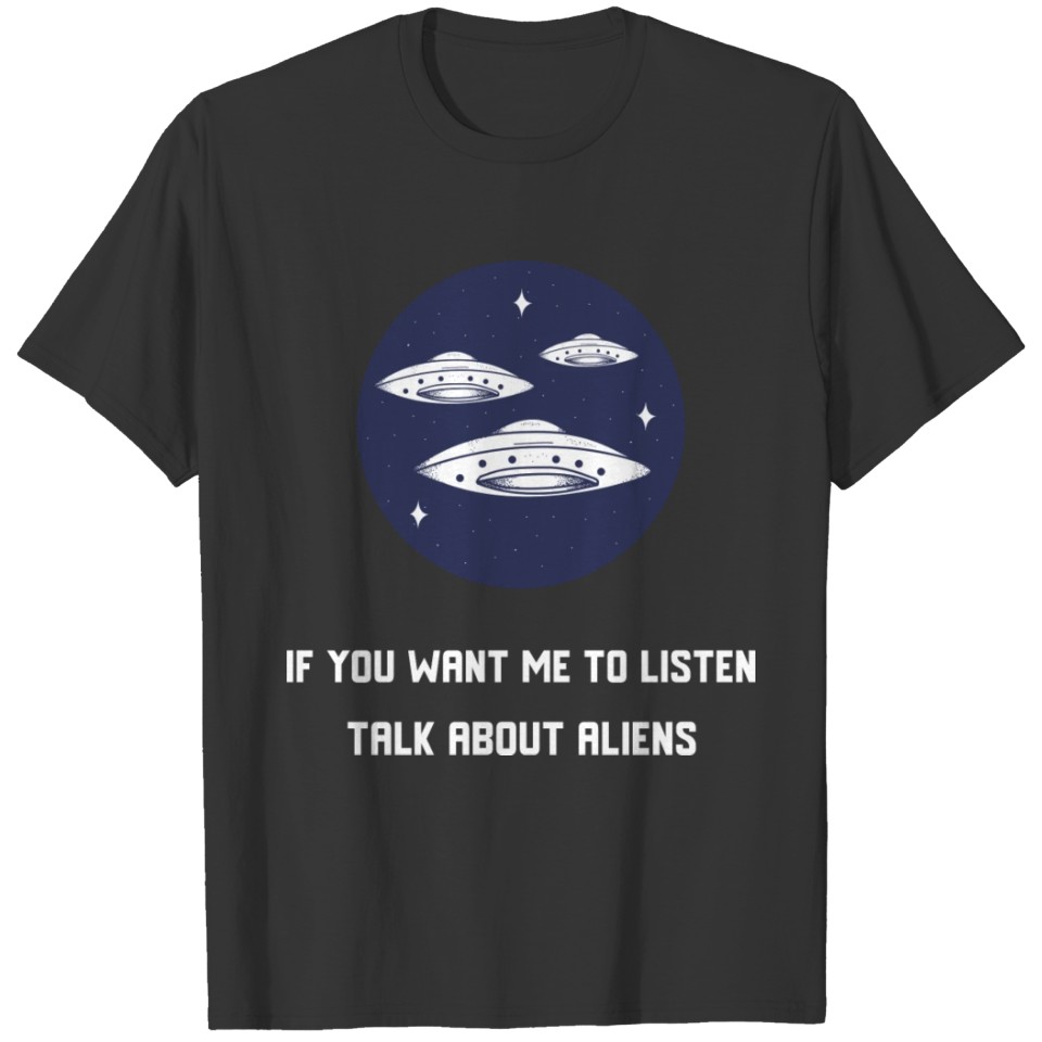 If you want me to listen, talk about aliens T-shirt
