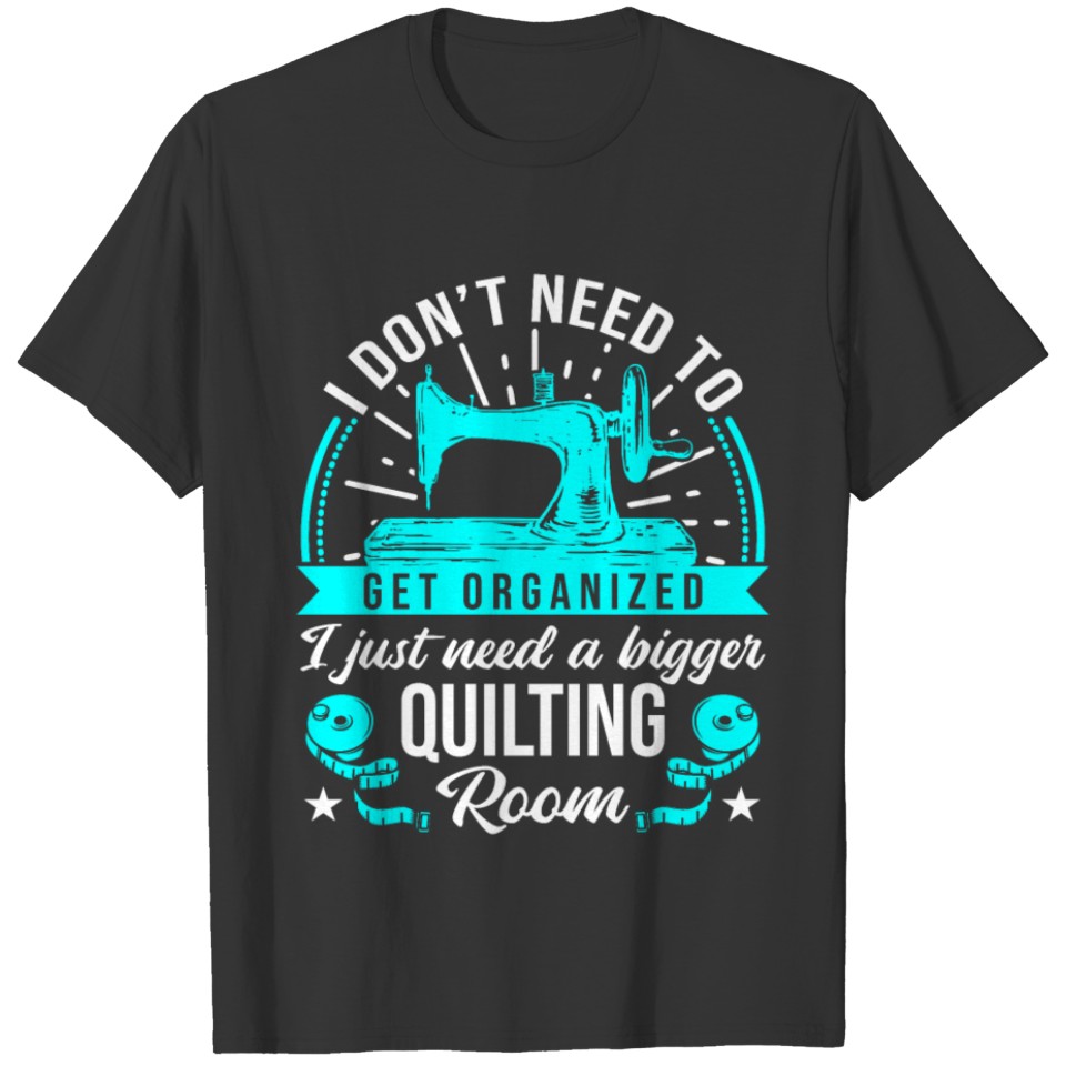 I Just Need A Bigger Quilting Room T-shirt