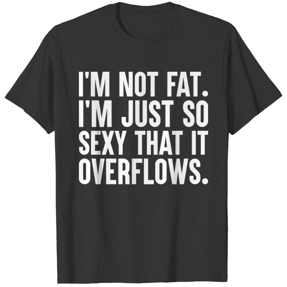 I'm NOT FAT I'm just so DAMN SEXY it OVERFLOWS T-shirt