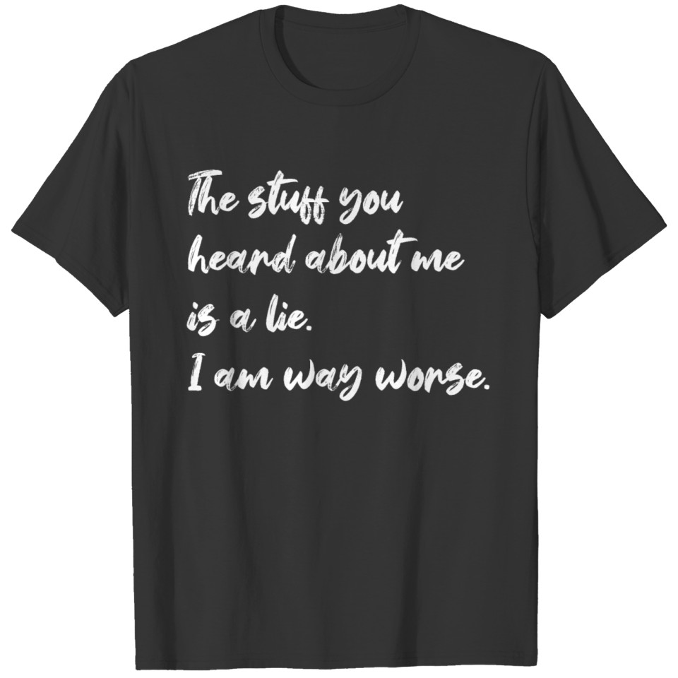 stuff you heard about me is a lie. I am way worse. T-shirt