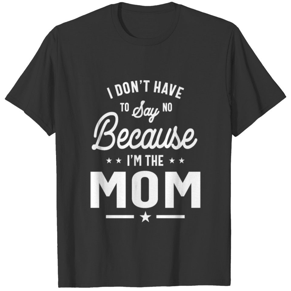I Don't Have To Say No Because I'm The Mom T-shirt