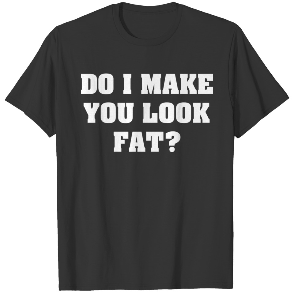 Do I make you look fat T-shirt