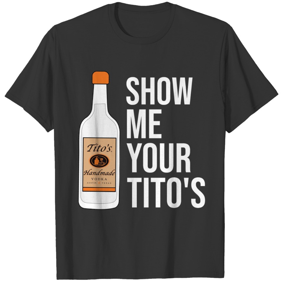 Show Me Your Tito's, Funny Vodka T-Shirt T-shirt