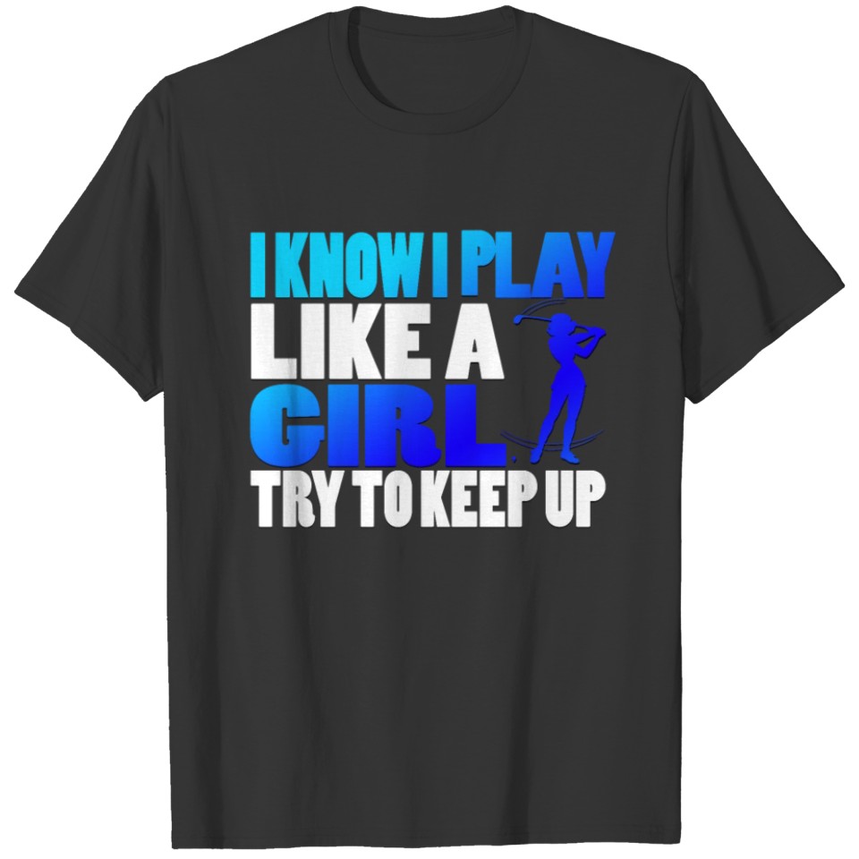 I Know I Play Like A Girl ry o Keep Up Golf s T-shirt