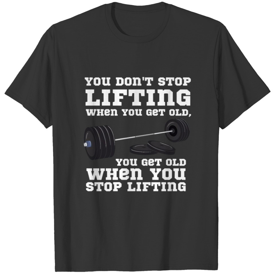 You Don't Stop Lifting When You Get Old You Get T-shirt