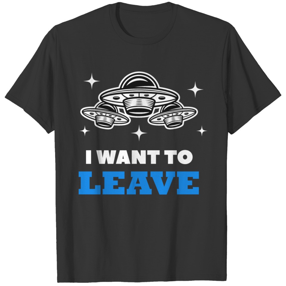 I Want To Leave – Funny UFO Alien Believers T-shirt