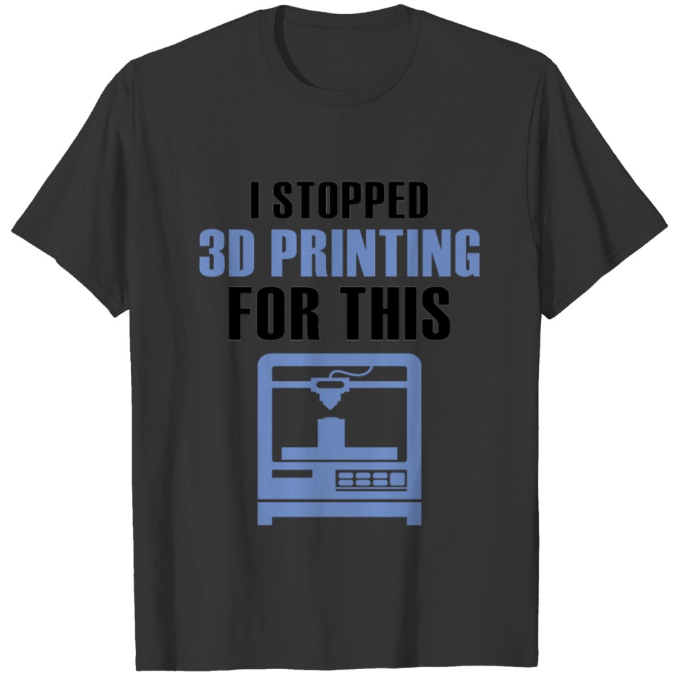 I Stopped 3d Printing For This 3d Printer T Shirts