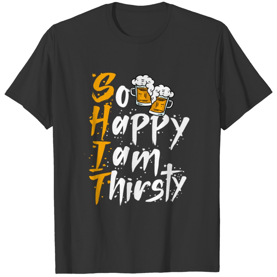 Shit so happy I am thirtsty funny beer drinking T Shirts
