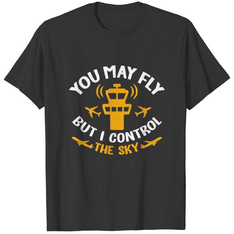 You May Fly But I Control The Sky - Funny ATC T-shirt