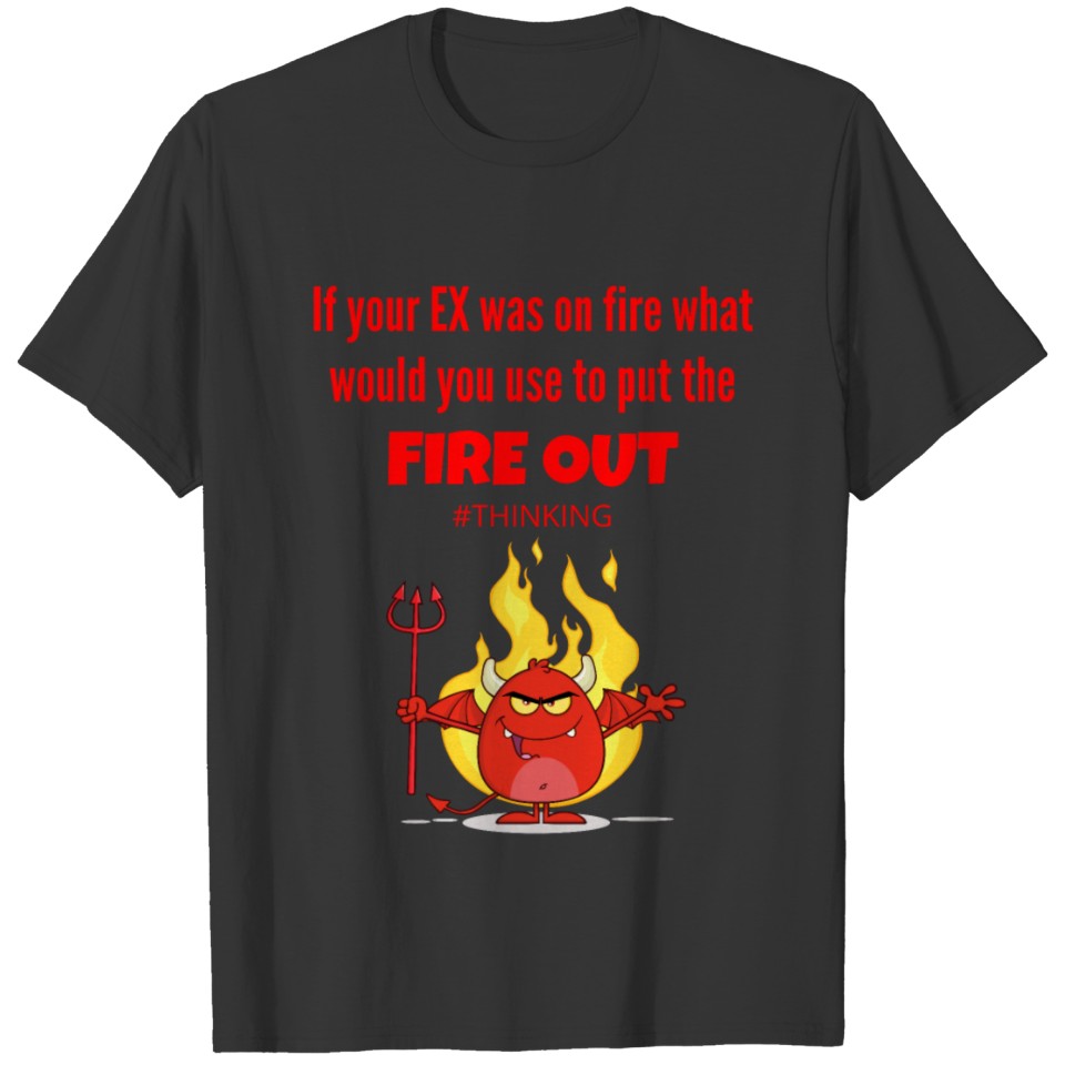 If Your EX Was On Fire What Would You T-shirt