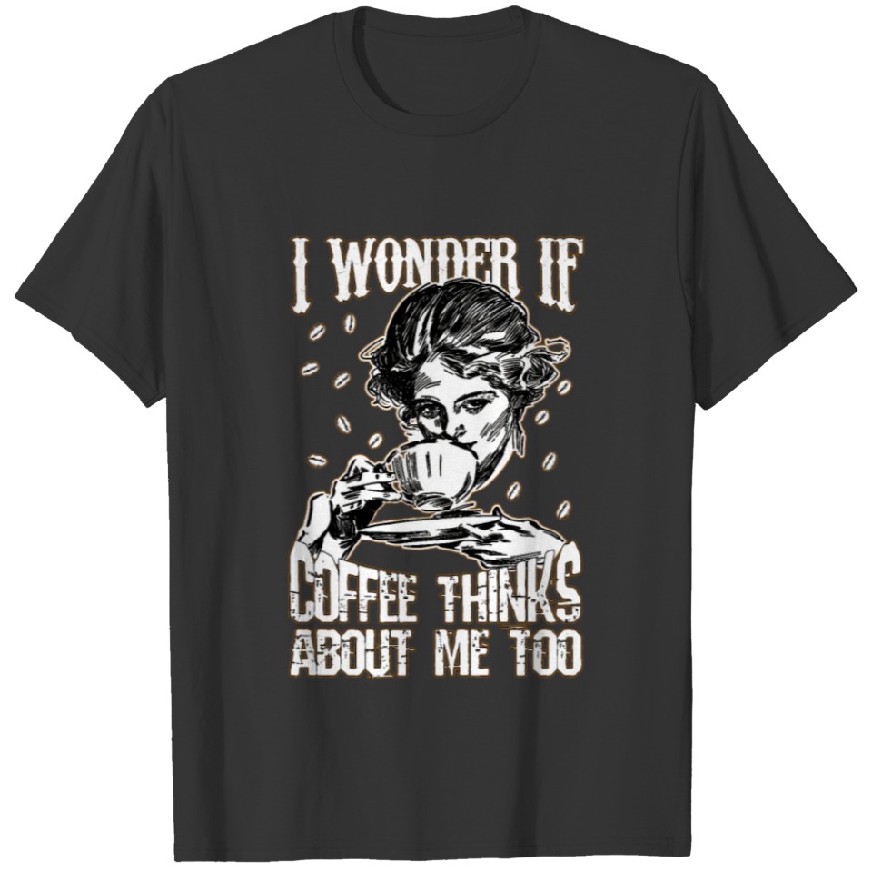 I wonder if coffee thinks about me too T-shirt