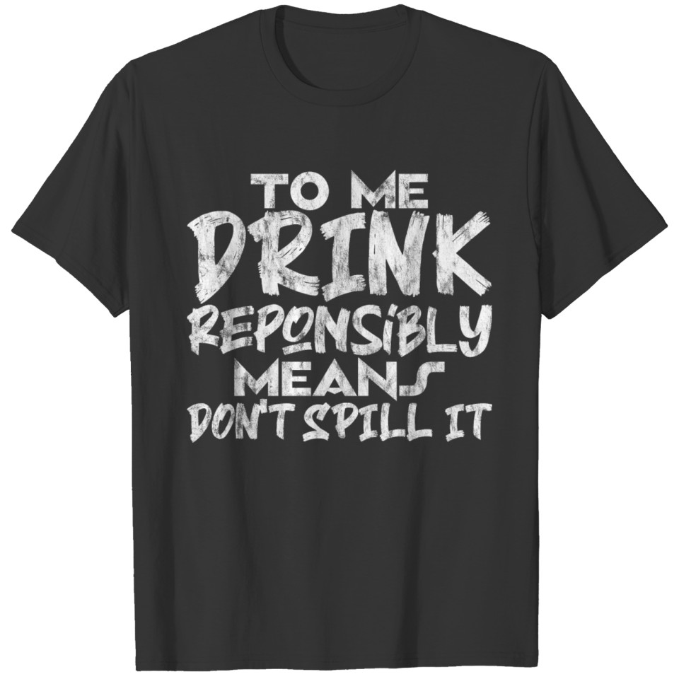 To Me, Drink Responsibly Means, Don't Spill It 3 T-shirt