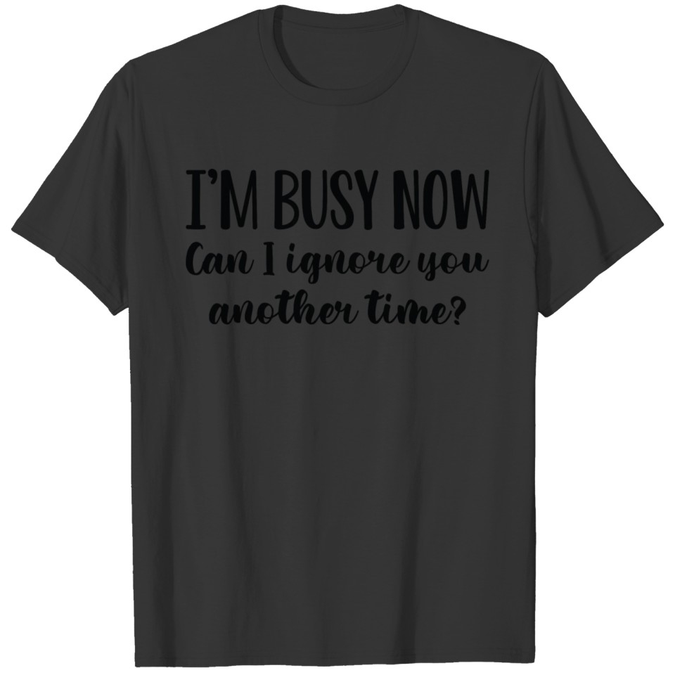 I’m Busy Now Can I Ignore You Another Time? T-shirt
