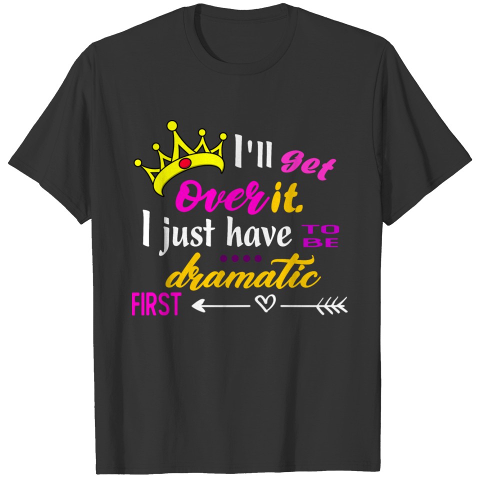 I'll Get Over It I Just Need to Be Dramatic First T Shirts