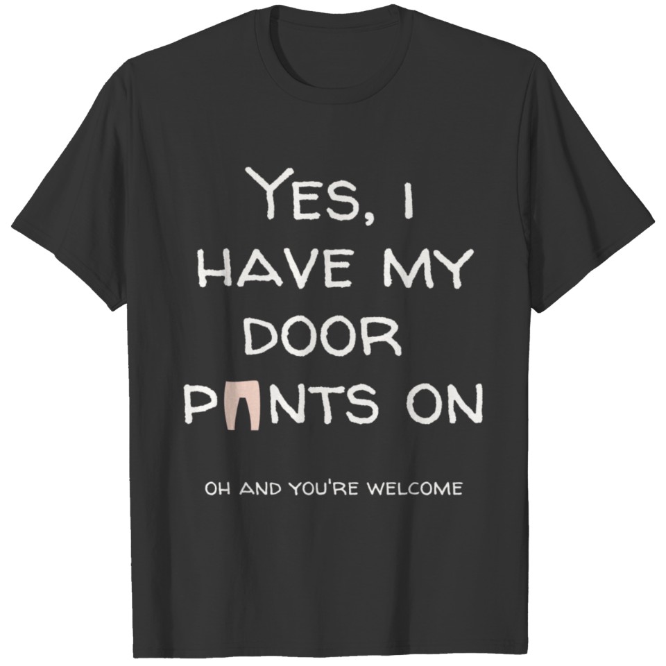 YES, I HAVE MY DOOR PANTS ON.OH AND YOU'RE WELCOME T-shirt