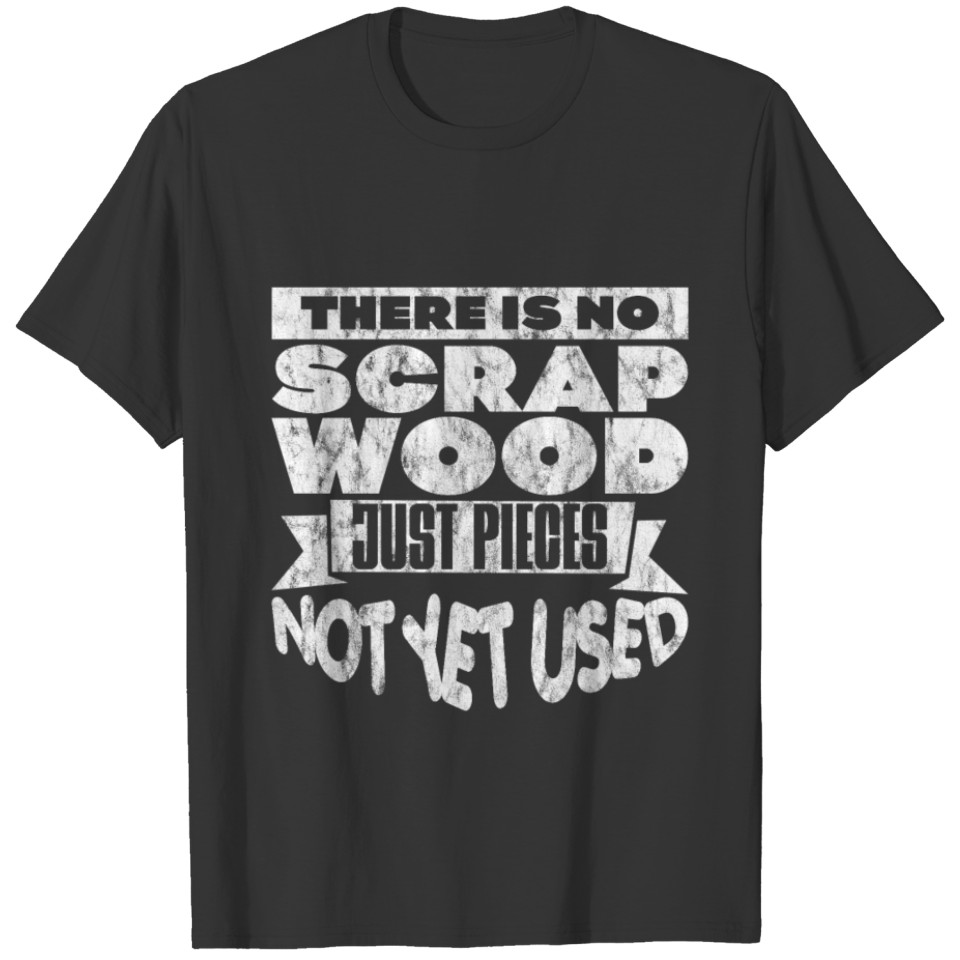 There Is No Scrap Wood, Just Pieces Not Yet Used 3 T-shirt