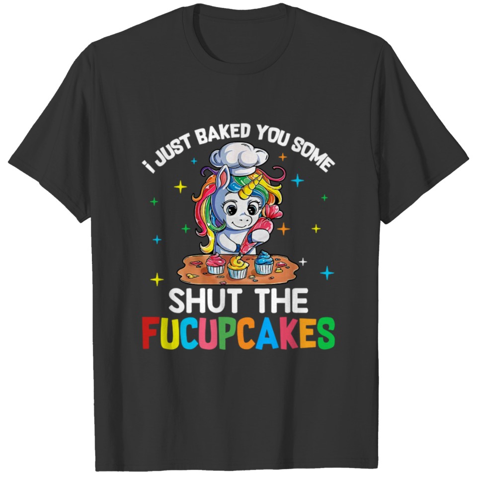 I Just Baked You Some Shut The Fucupcakes Unicorn T Shirts