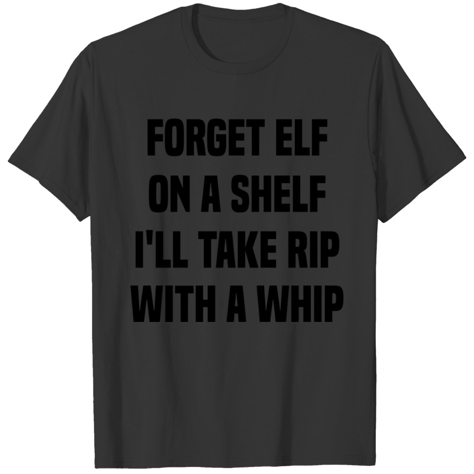 Forget Elf On A Shelf I ll Take Rip With A Whip1 T-shirt