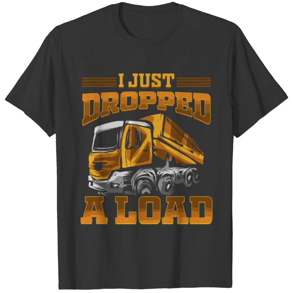 Dump Truck I Just Dropped A Load Trucker T-shirt