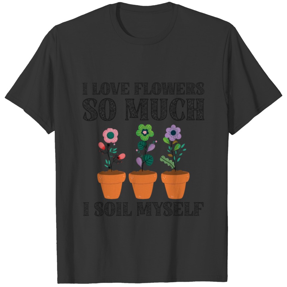 I Love Flowers So Much I Soil Myself Gardening T-shirt