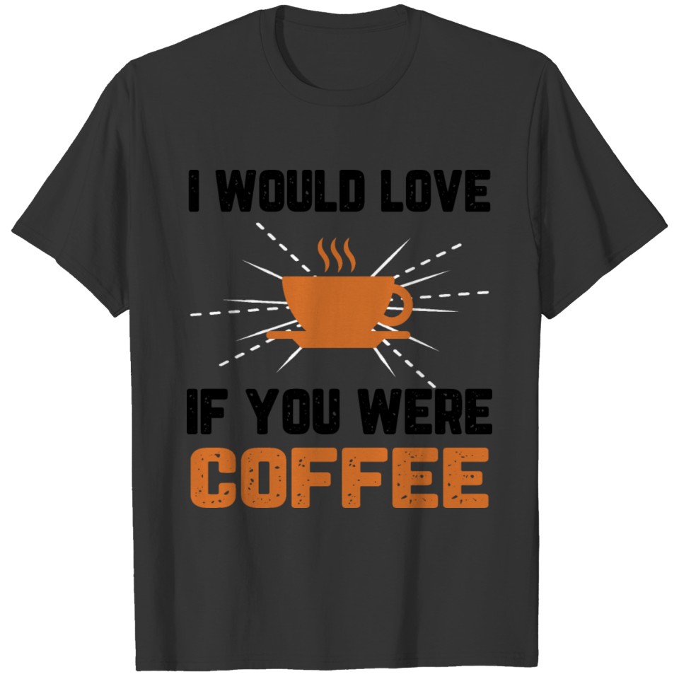 I Would Love If You Were Coffee funny quotes T-shirt