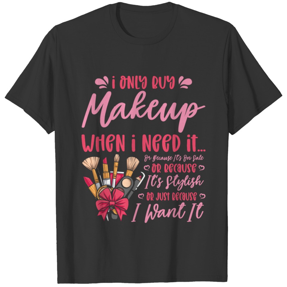 Makeup Artist I Only Buy Makeup When I Need It T Shirts