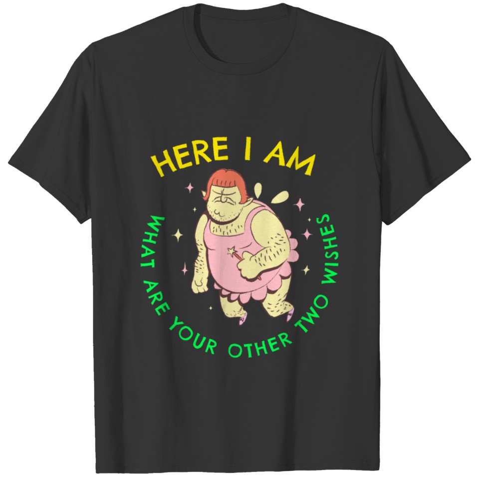 HERE I AM WHAT ARE YOUR OTHER TWO WISHES FUNNY TEE T-shirt