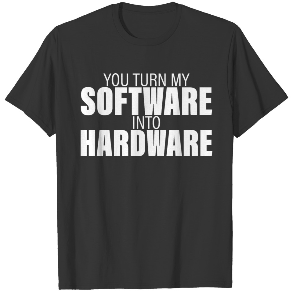 You Turn My Software Into Hardware 4 T Shirts