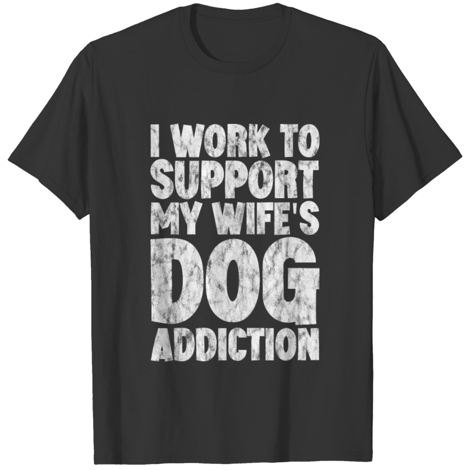 I Work To Support My Wife's Dog Addiction 6 T Shirts