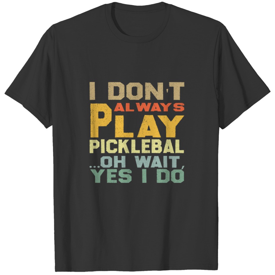 I Don t Always Play Pickleball Oh Wait Yes I Do T-shirt