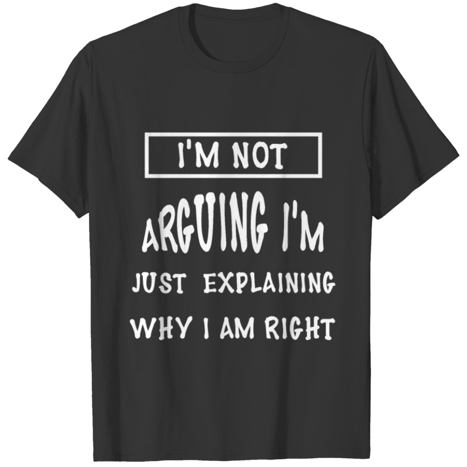 I'm Not Arguing I'm Just Explaining Why I Am Right T-shirt