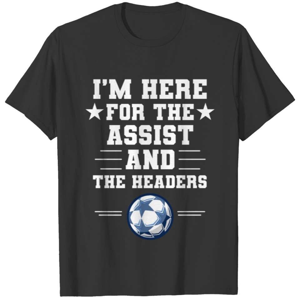 I'm here for the assist and the headers soccer T-shirt