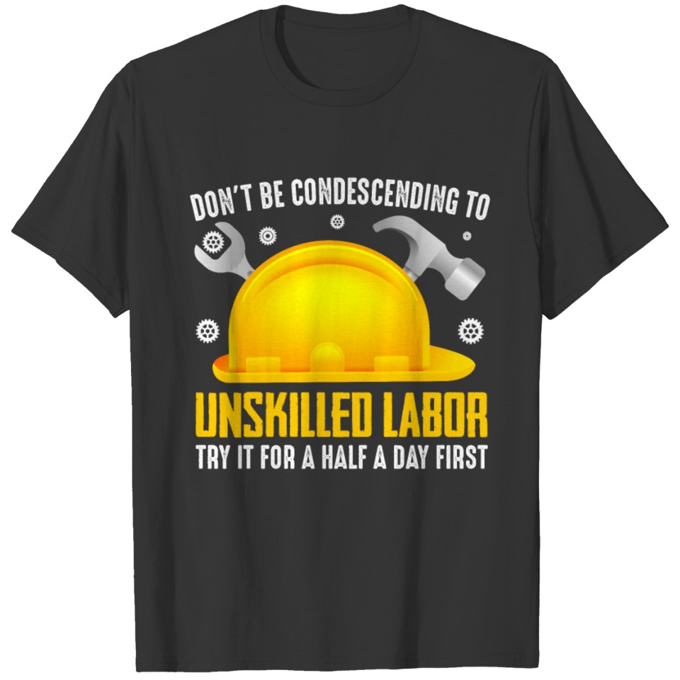don´t be condescending to unskilled Labor try it f T-shirt