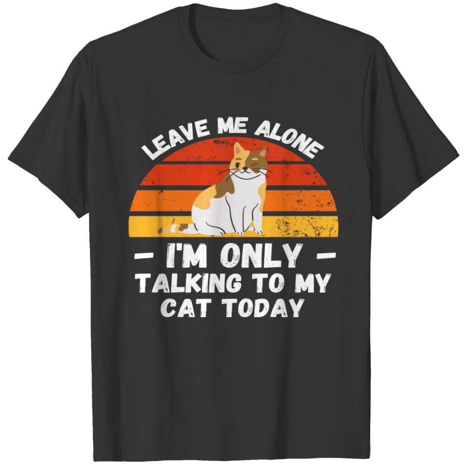 Leave Me Alone I Am Only Talking To My Cat - Funny T-shirt