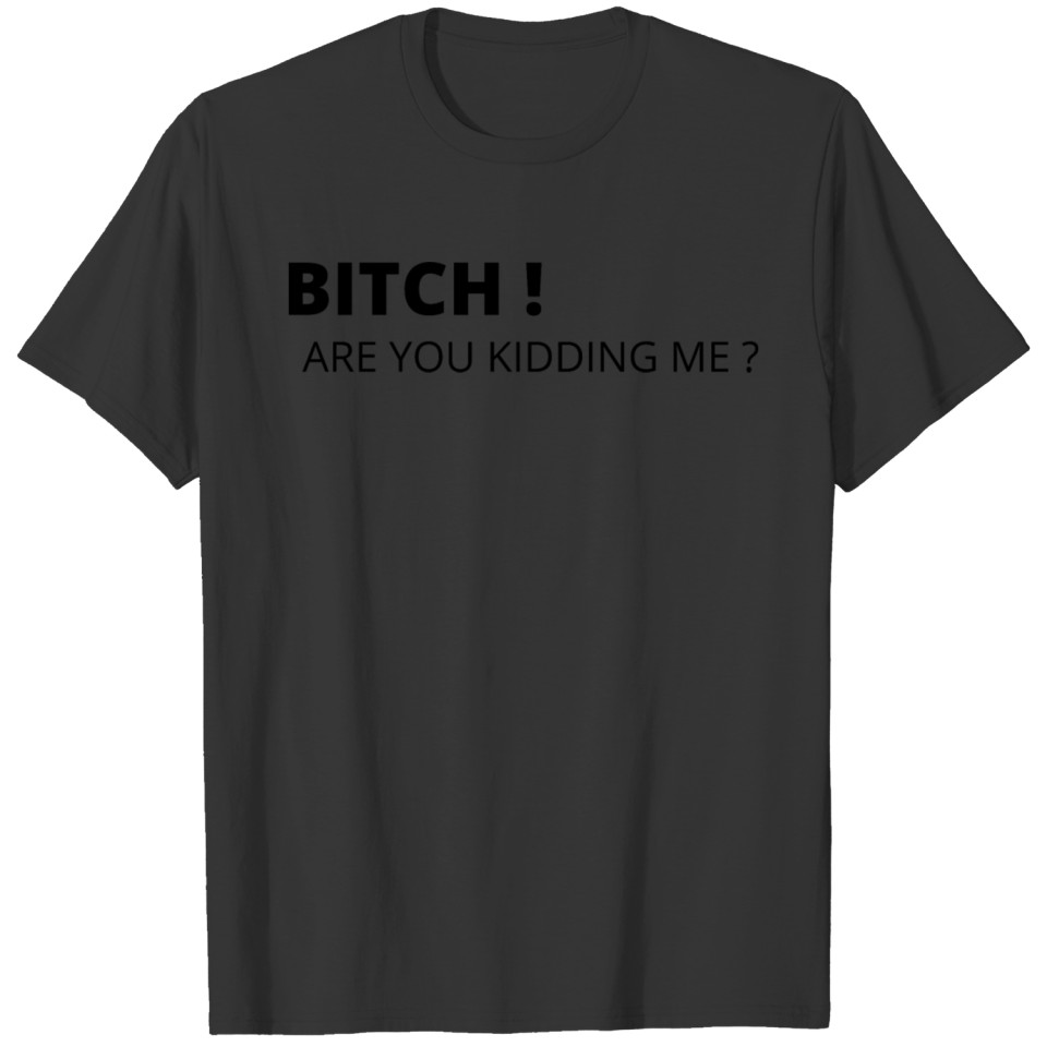 bitch are you kidding me ? T-shirt