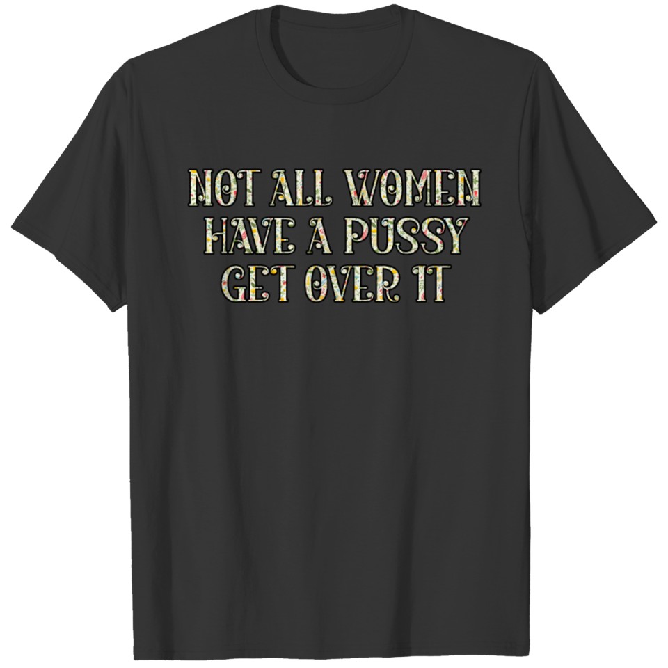 Not all women have a pussy get over it T Shirts