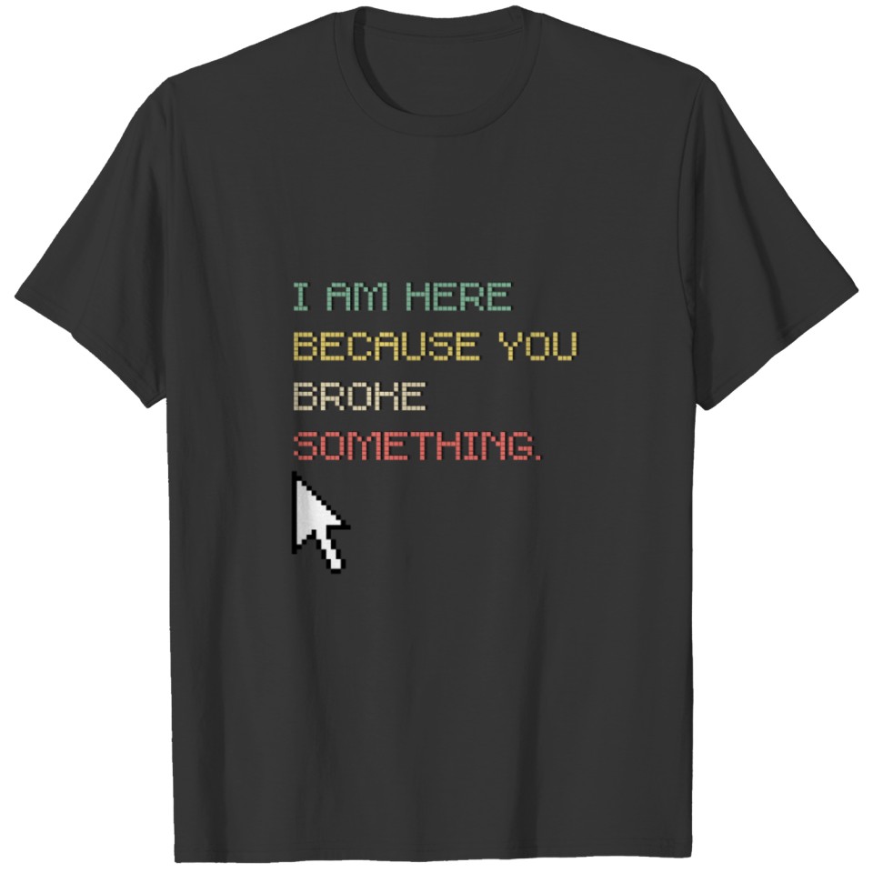 I am here because you broke something Computer T-shirt