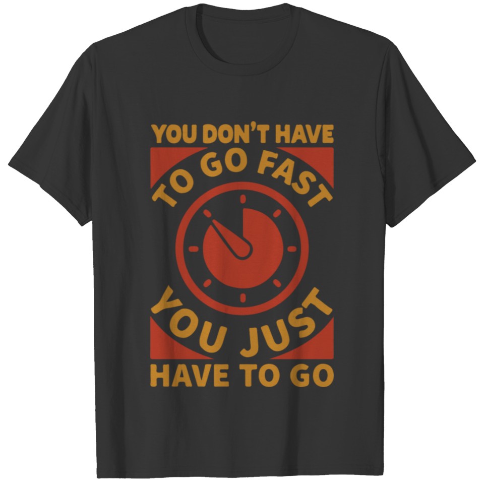 You dont have to go fast you just have to go T-shirt