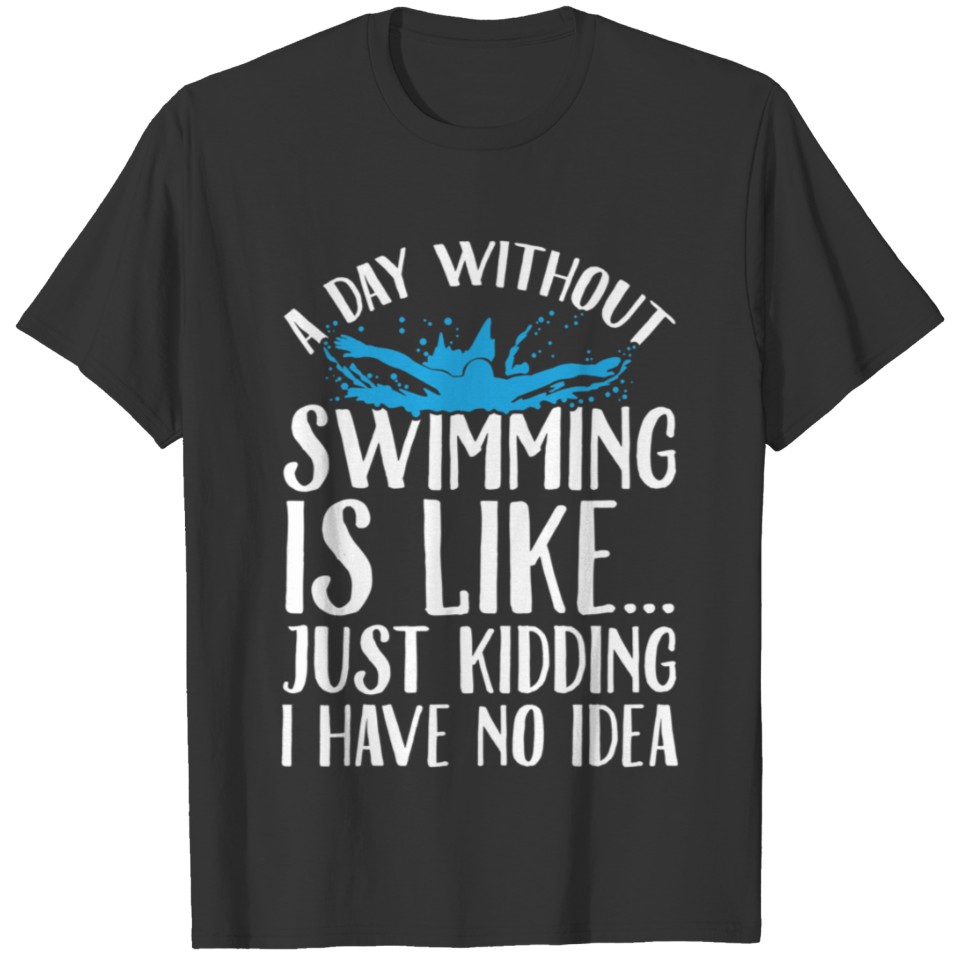 A day without swimming is like just kidding I have T-shirt