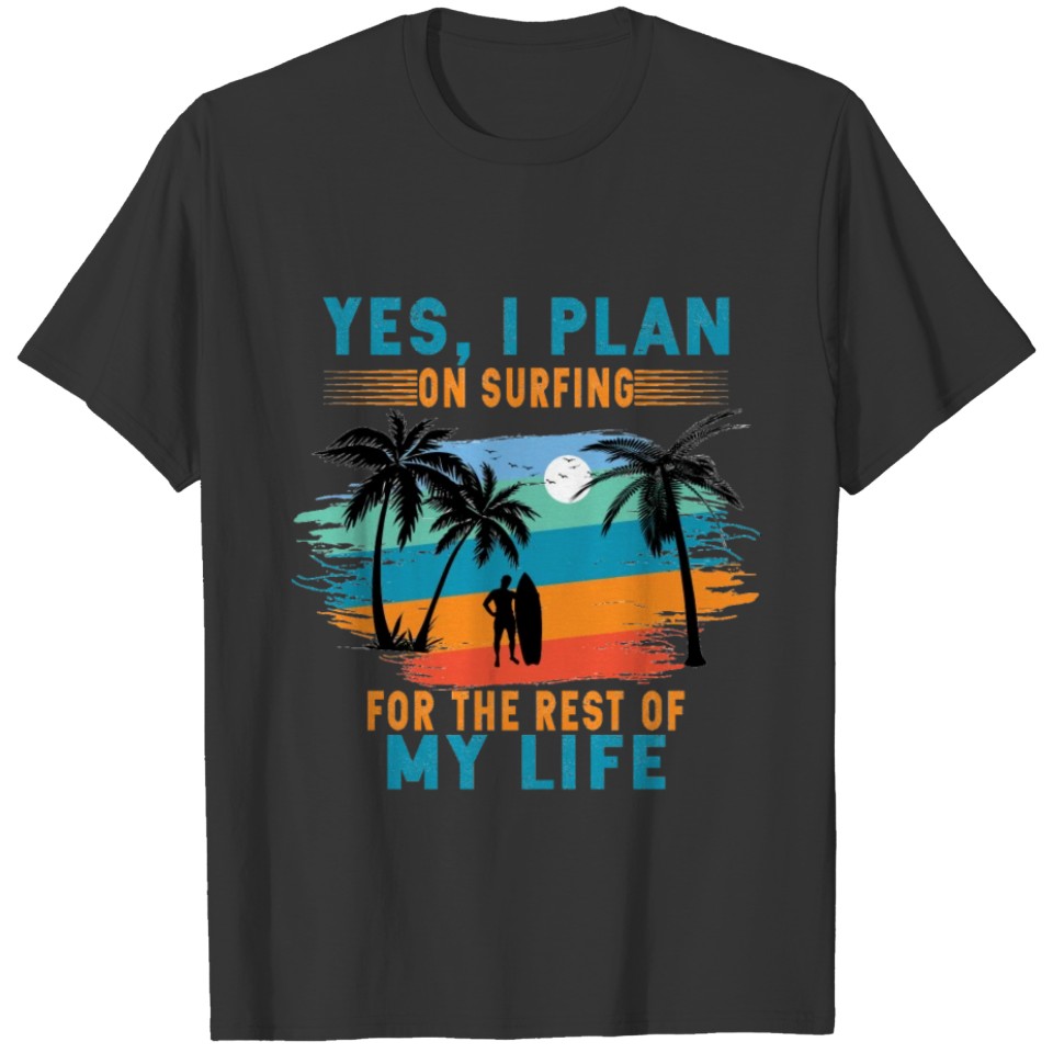 Yes i plan on surfing for the rest of my life. T-shirt