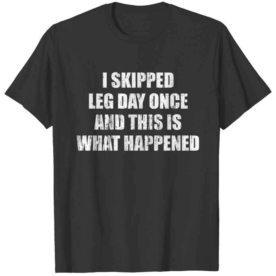 I skipped leg day once and this is what happened T-shirt