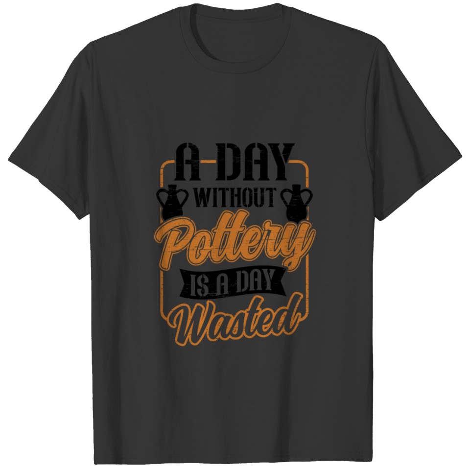 A Day Without Pottery Wasted Pot Kiln Clay Pottery T-shirt