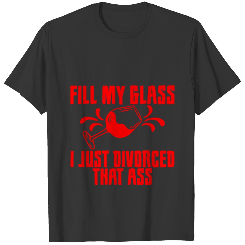 Fill My Glass I Just Divorced That Ass 3 T-shirt