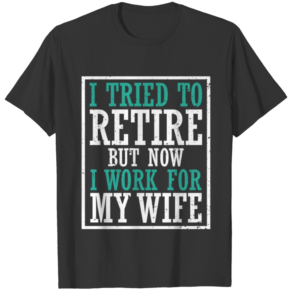 I Tried To Retire But Now I Work For My Wife T Shirts